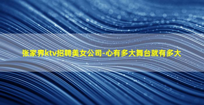 张家界ktv招聘美女公司-心有多大舞台就有多大